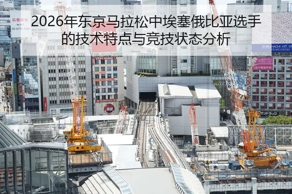 2026年东京马拉松中埃塞俄比亚选手的技术特点与竞技状态分析