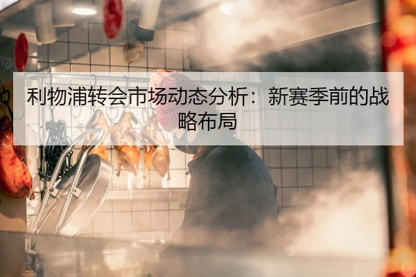 利物浦转会市场动态分析：新赛季前的战略布局