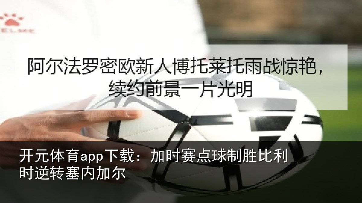 开元体育app下载:加时赛点球制胜比利时逆转塞内加尔