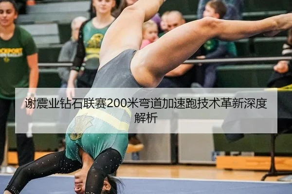 谢震业钻石联赛200米弯道加速跑技术革新深度解析