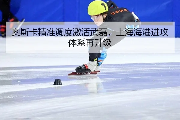奥斯卡精准调度激活武磊，上海海港进攻体系再升级