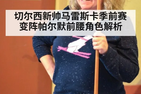 切尔西新帅马雷斯卡季前赛变阵帕尔默前腰角色解析