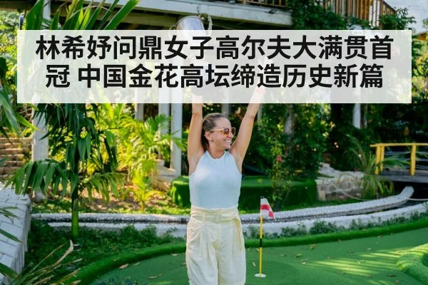 林希妤问鼎女子高尔夫大满贯首冠 中国金花高坛缔造历史新篇
