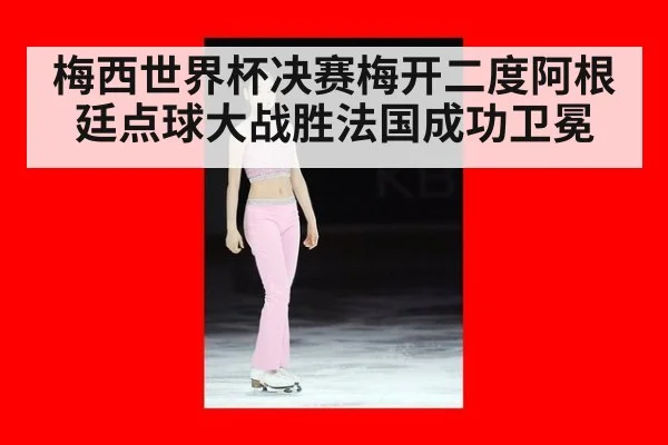梅西世界杯决赛梅开二度阿根廷点球大战胜法国成功卫冕