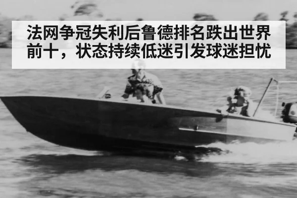 法网争冠失利后鲁德排名跌出世界前十，状态持续低迷引发球迷担忧