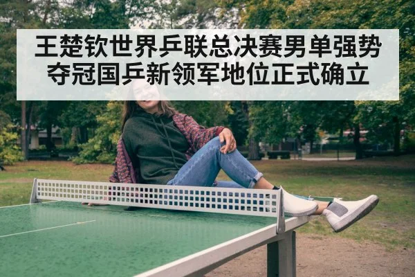 王楚钦世界乒联总决赛男单强势夺冠国乒新领军地位正式确立